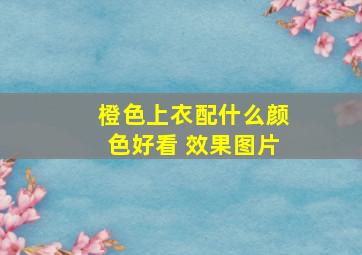 橙色上衣配什么颜色好看 效果图片